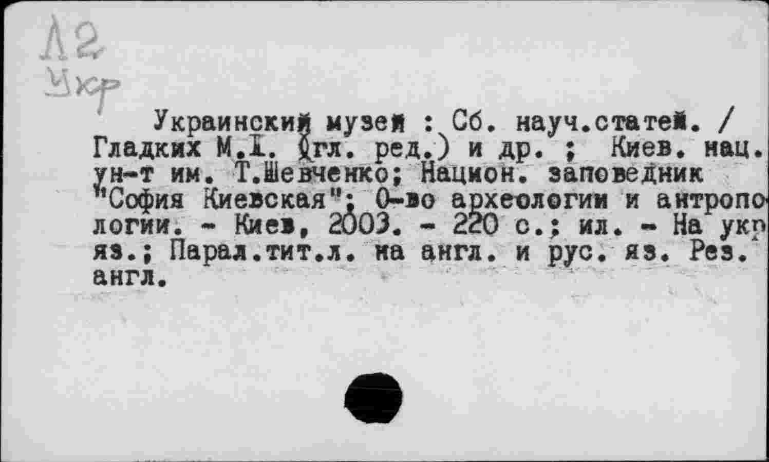 ﻿U
Украинский музей : Сб. науч.статей. / Гладких МД. £гл. ред.) и др. ; Киев. нац. ун-т им. Т.Шевченко; Национ. заповедник "София Киевская“: 0-во археологии и антропо логии. - Киев, 2003. - 220 о.; ил. - На укп яз.; Парал.тит.л. на англ, и рус. яз. Рез/ англ.